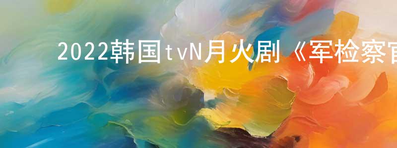 ﻿曾子萍的动漫综艺大全,﻿2022韩国tvN月火剧《军检察官多伯曼犬》第16集[韩语中字]迅雷下载_电影天堂